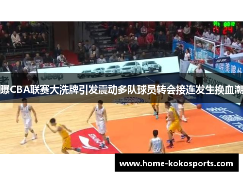 曝CBA联赛大洗牌引发震动多队球员转会接连发生换血潮