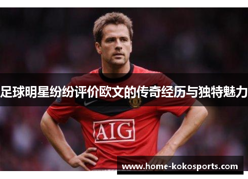 足球明星纷纷评价欧文的传奇经历与独特魅力