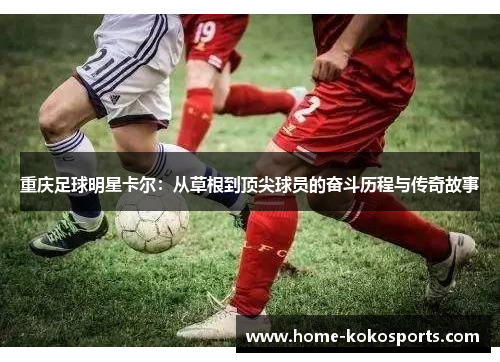 重庆足球明星卡尔：从草根到顶尖球员的奋斗历程与传奇故事