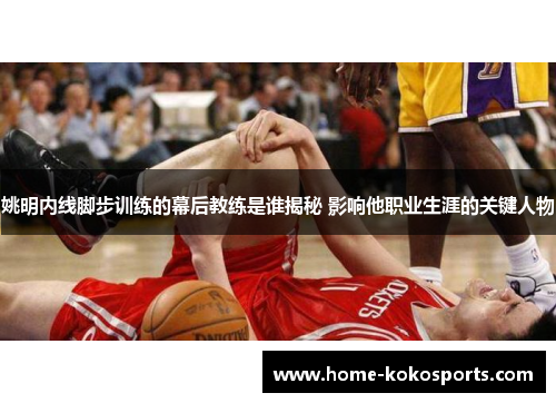 姚明内线脚步训练的幕后教练是谁揭秘 影响他职业生涯的关键人物
