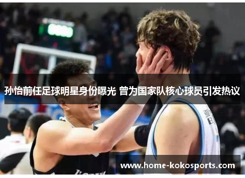 孙怡前任足球明星身份曝光 曾为国家队核心球员引发热议