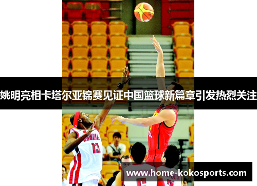 姚明亮相卡塔尔亚锦赛见证中国篮球新篇章引发热烈关注