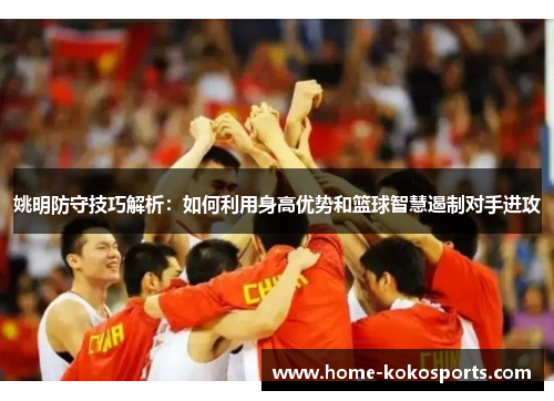 姚明防守技巧解析：如何利用身高优势和篮球智慧遏制对手进攻