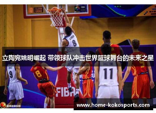 立陶宛姚明崛起 带领球队冲击世界篮球舞台的未来之星