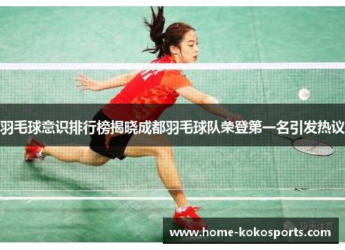 羽毛球意识排行榜揭晓成都羽毛球队荣登第一名引发热议
