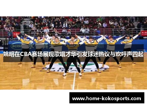 姚明在CBA赛场展现歌唱才华引发球迷热议与欢呼声四起