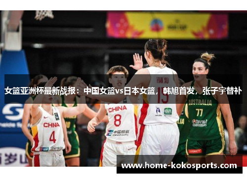 女篮亚洲杯最新战报：中国女篮vs日本女篮，韩旭首发，张子宇替补