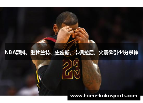 NBA颤抖，继杜兰特、史密斯、卡佩拉后，火箭欲引44分杀神