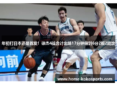 年初打日本还是首发！徐杰4战合计出场17分钟得到6分2板2助攻