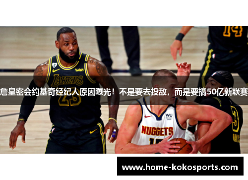 詹皇密会约基奇经纪人原因曝光！不是要去投敌，而是要搞50亿新联赛