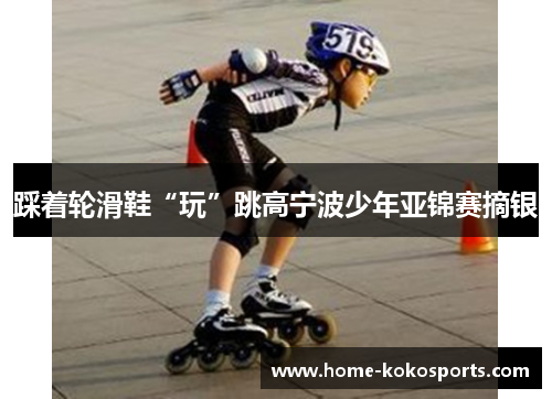 踩着轮滑鞋“玩”跳高宁波少年亚锦赛摘银