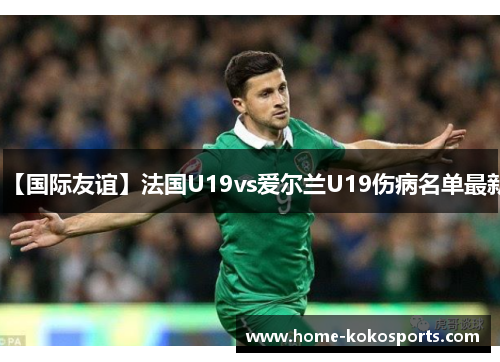 【国际友谊】法国U19vs爱尔兰U19伤病名单最新