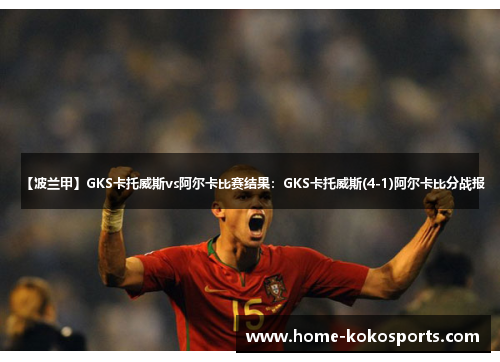 【波兰甲】GKS卡托威斯vs阿尔卡比赛结果：GKS卡托威斯(4-1)阿尔卡比分战报